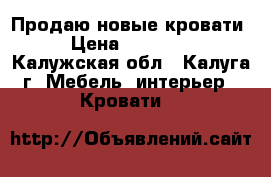 Продаю новые кровати › Цена ­ 10 000 - Калужская обл., Калуга г. Мебель, интерьер » Кровати   